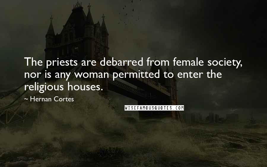 Hernan Cortes Quotes: The priests are debarred from female society, nor is any woman permitted to enter the religious houses.