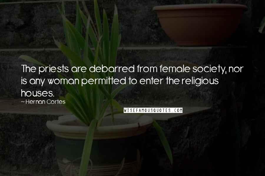 Hernan Cortes Quotes: The priests are debarred from female society, nor is any woman permitted to enter the religious houses.