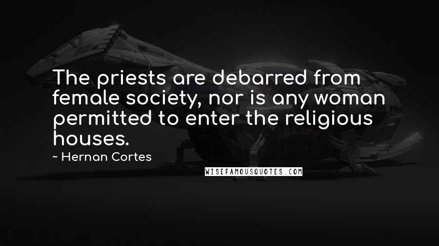 Hernan Cortes Quotes: The priests are debarred from female society, nor is any woman permitted to enter the religious houses.