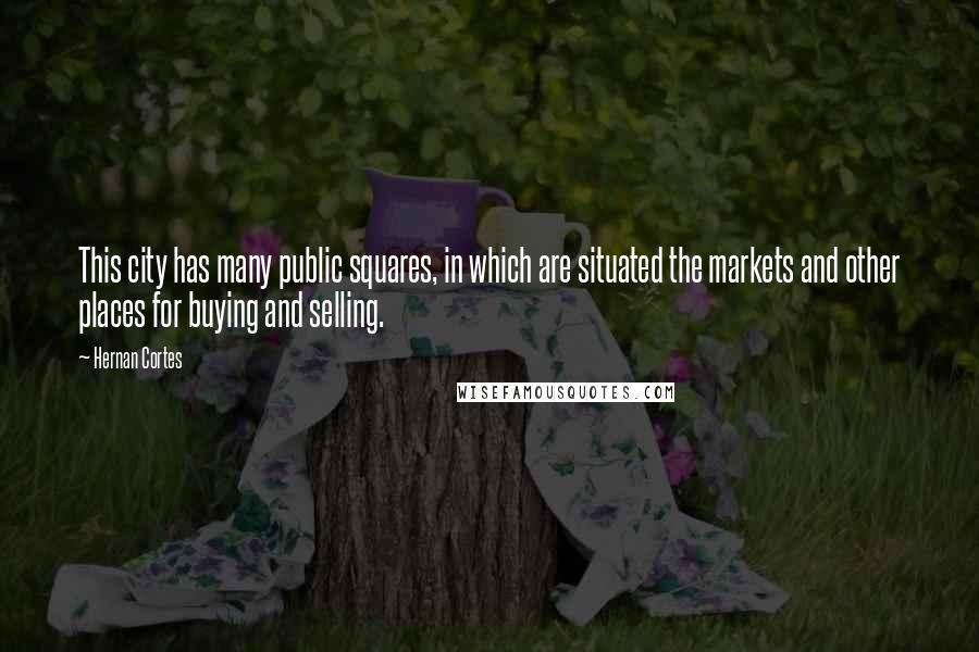 Hernan Cortes Quotes: This city has many public squares, in which are situated the markets and other places for buying and selling.