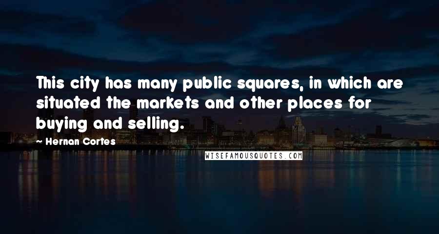 Hernan Cortes Quotes: This city has many public squares, in which are situated the markets and other places for buying and selling.