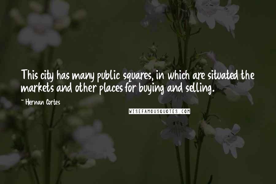 Hernan Cortes Quotes: This city has many public squares, in which are situated the markets and other places for buying and selling.