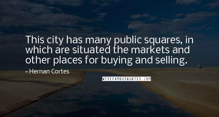 Hernan Cortes Quotes: This city has many public squares, in which are situated the markets and other places for buying and selling.