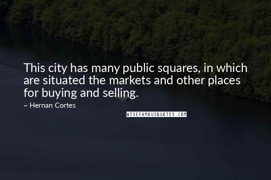 Hernan Cortes Quotes: This city has many public squares, in which are situated the markets and other places for buying and selling.