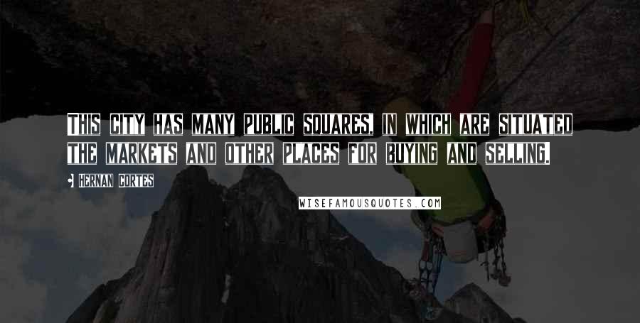 Hernan Cortes Quotes: This city has many public squares, in which are situated the markets and other places for buying and selling.