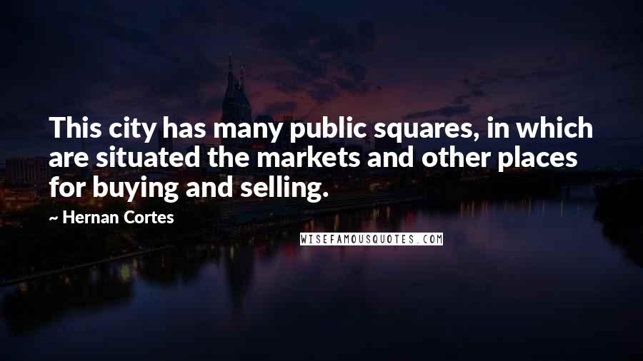 Hernan Cortes Quotes: This city has many public squares, in which are situated the markets and other places for buying and selling.