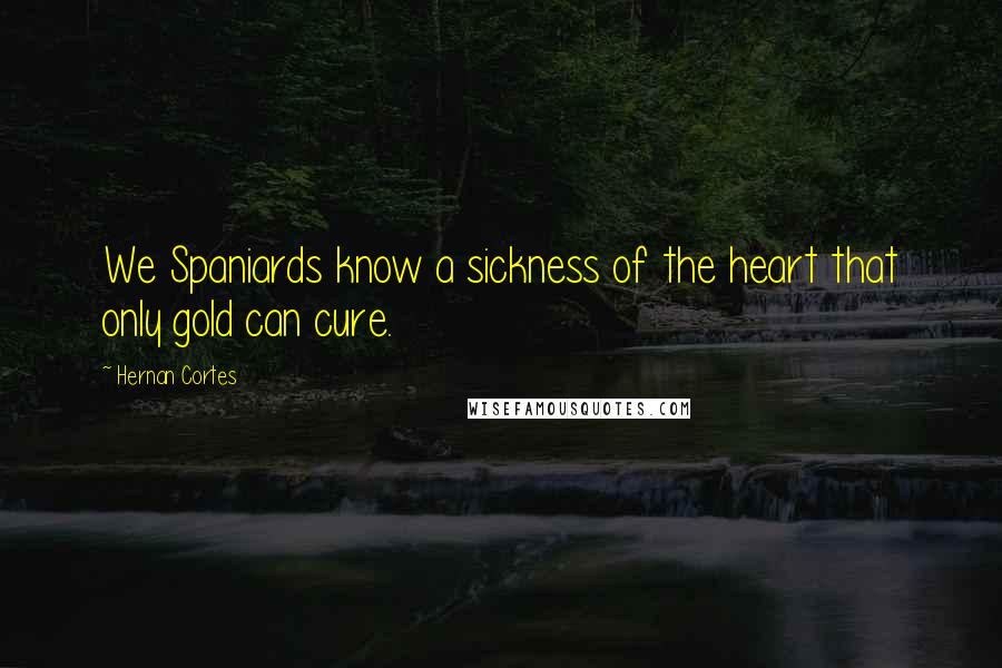 Hernan Cortes Quotes: We Spaniards know a sickness of the heart that only gold can cure.