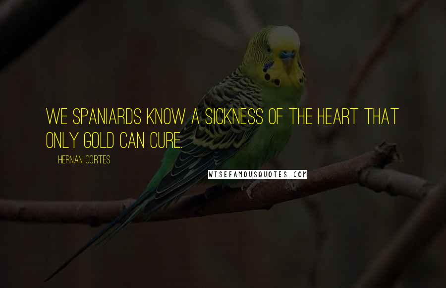 Hernan Cortes Quotes: We Spaniards know a sickness of the heart that only gold can cure.