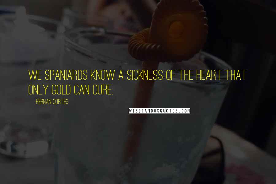 Hernan Cortes Quotes: We Spaniards know a sickness of the heart that only gold can cure.