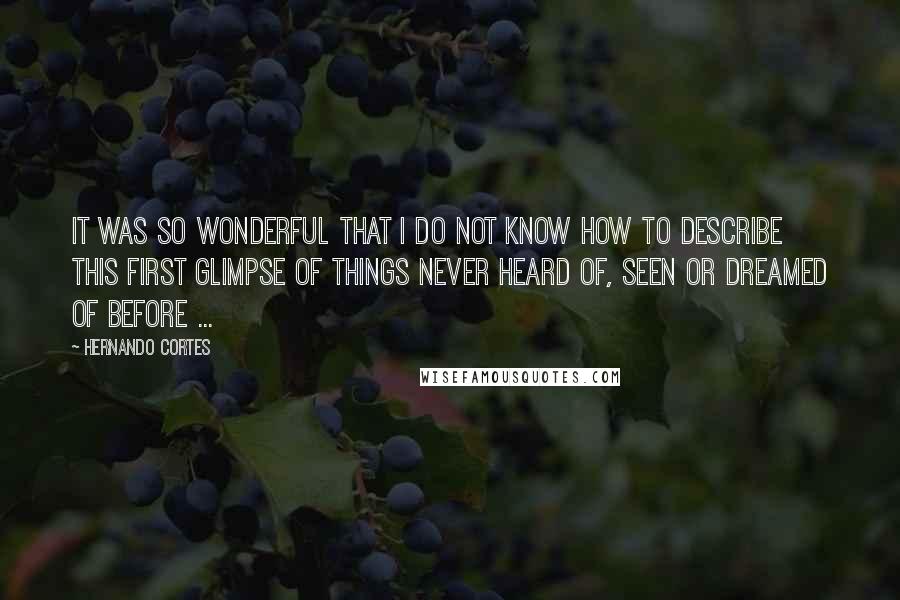 Hernando Cortes Quotes: It was so wonderful that I do not know how to describe this first glimpse of things never heard of, seen or dreamed of before ...