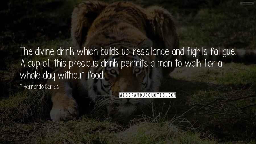 Hernando Cortes Quotes: The divine drink which builds up resistance and fights fatigue. A cup of this precious drink permits a man to walk for a whole day without food.