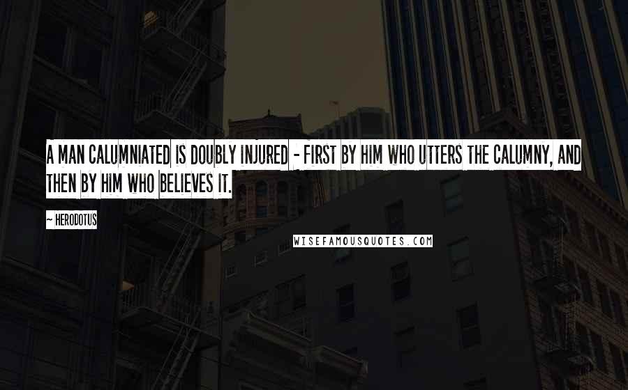 Herodotus Quotes: A man calumniated is doubly injured - first by him who utters the calumny, and then by him who believes it.