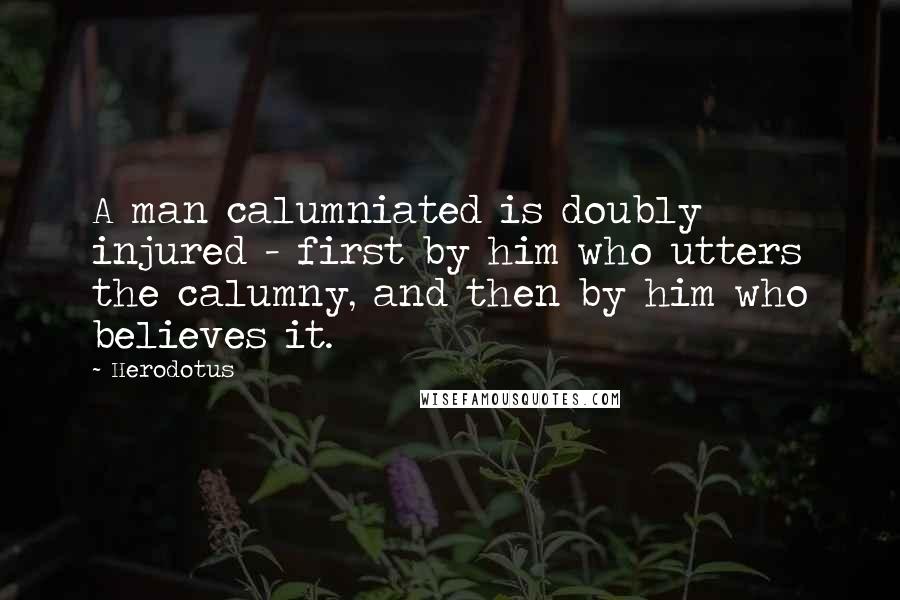 Herodotus Quotes: A man calumniated is doubly injured - first by him who utters the calumny, and then by him who believes it.