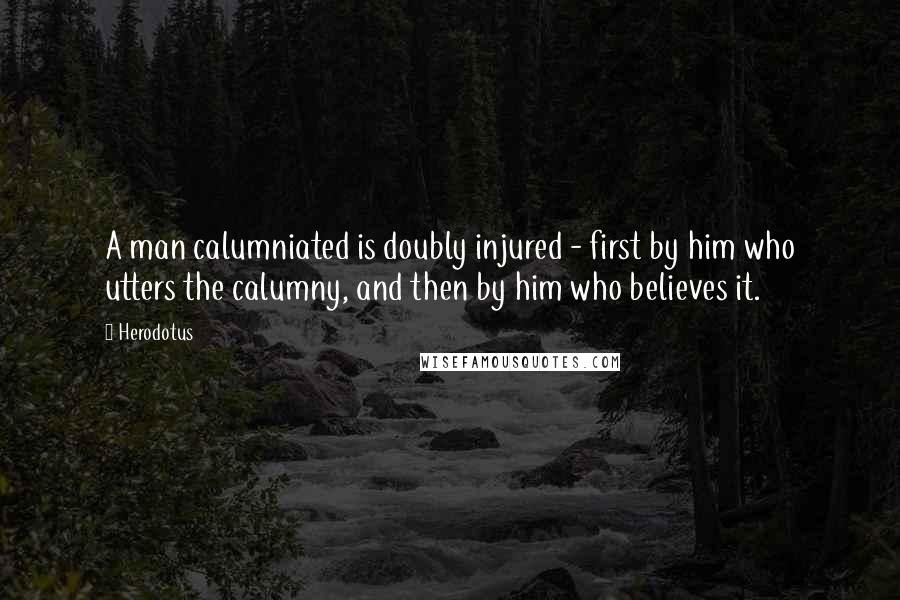 Herodotus Quotes: A man calumniated is doubly injured - first by him who utters the calumny, and then by him who believes it.