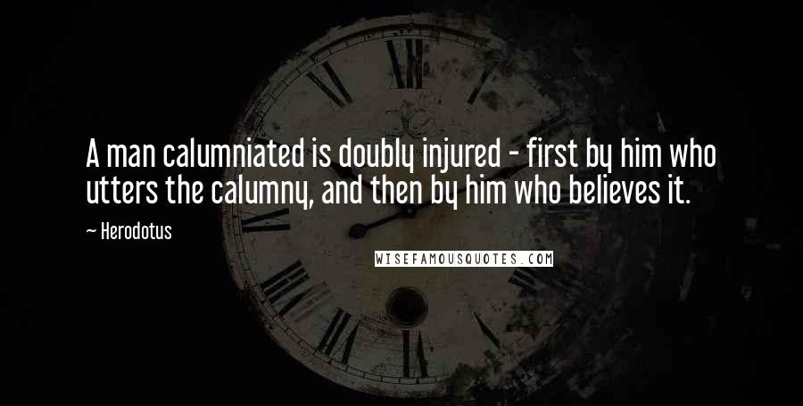 Herodotus Quotes: A man calumniated is doubly injured - first by him who utters the calumny, and then by him who believes it.