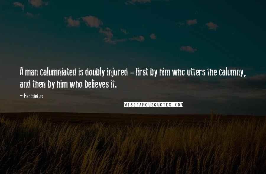 Herodotus Quotes: A man calumniated is doubly injured - first by him who utters the calumny, and then by him who believes it.