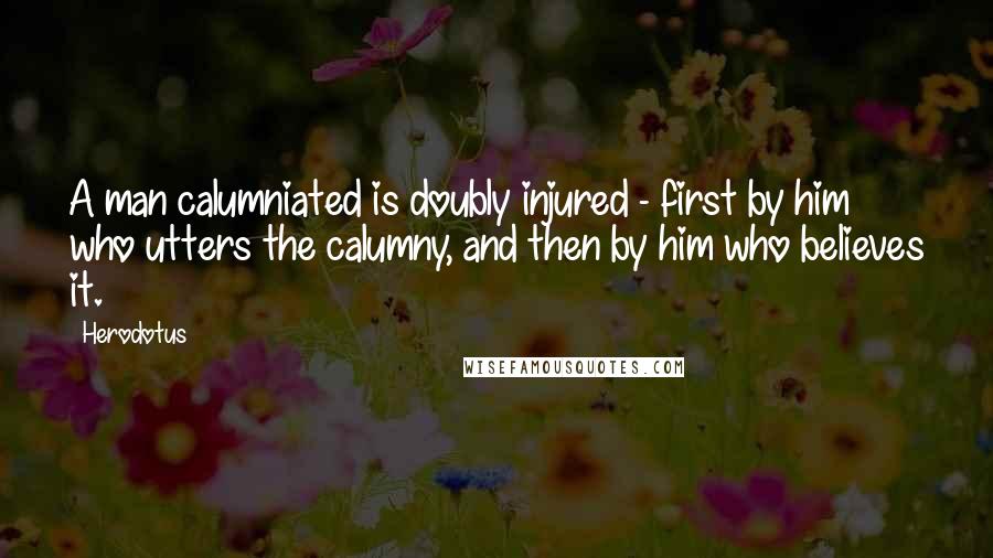 Herodotus Quotes: A man calumniated is doubly injured - first by him who utters the calumny, and then by him who believes it.