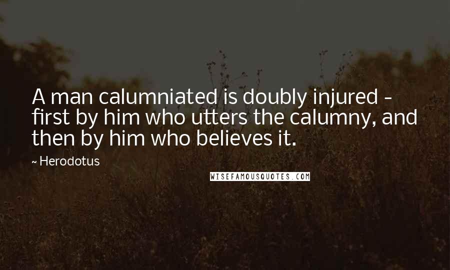 Herodotus Quotes: A man calumniated is doubly injured - first by him who utters the calumny, and then by him who believes it.