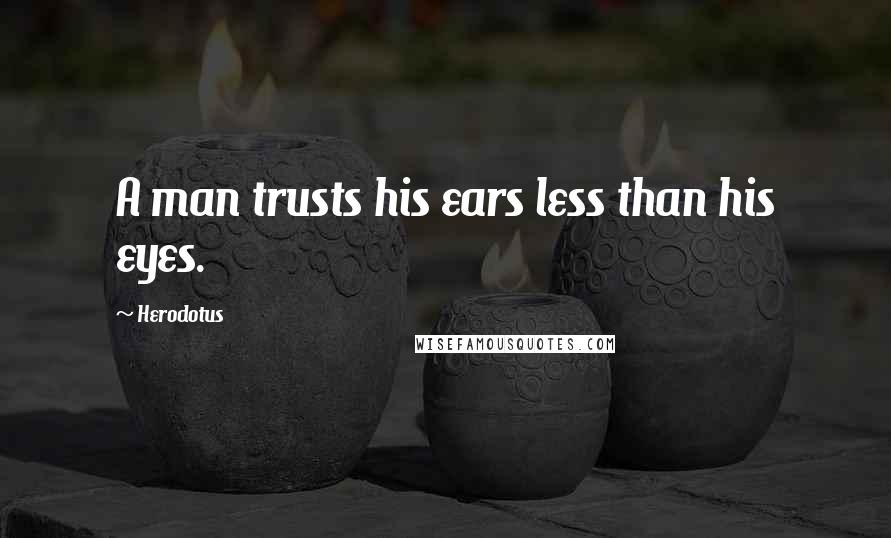 Herodotus Quotes: A man trusts his ears less than his eyes.