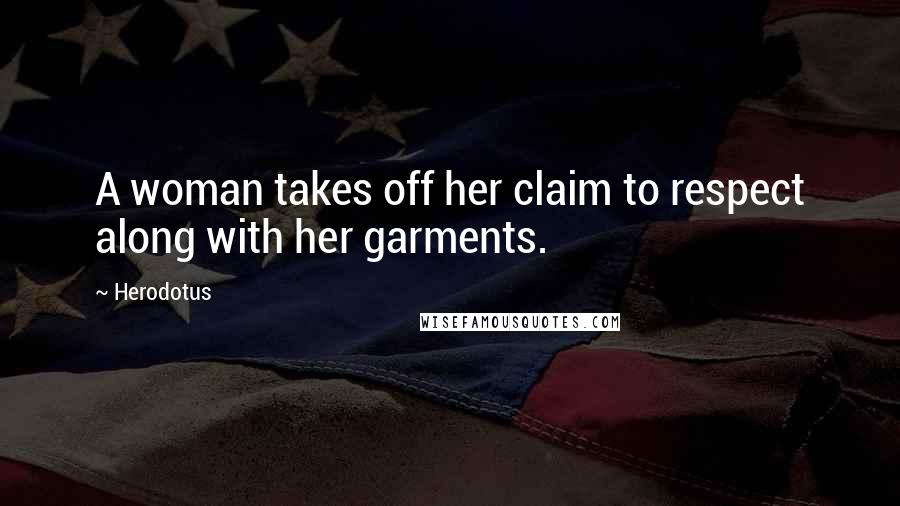 Herodotus Quotes: A woman takes off her claim to respect along with her garments.