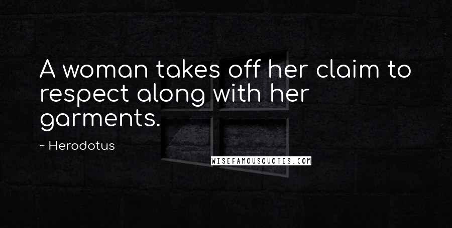 Herodotus Quotes: A woman takes off her claim to respect along with her garments.