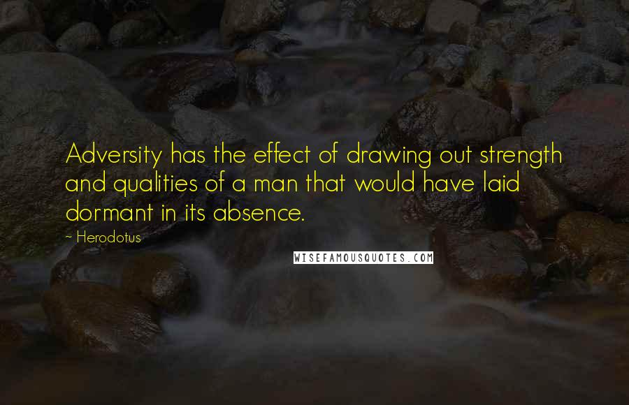 Herodotus Quotes: Adversity has the effect of drawing out strength and qualities of a man that would have laid dormant in its absence.