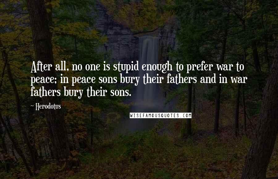 Herodotus Quotes: After all, no one is stupid enough to prefer war to peace; in peace sons bury their fathers and in war fathers bury their sons.