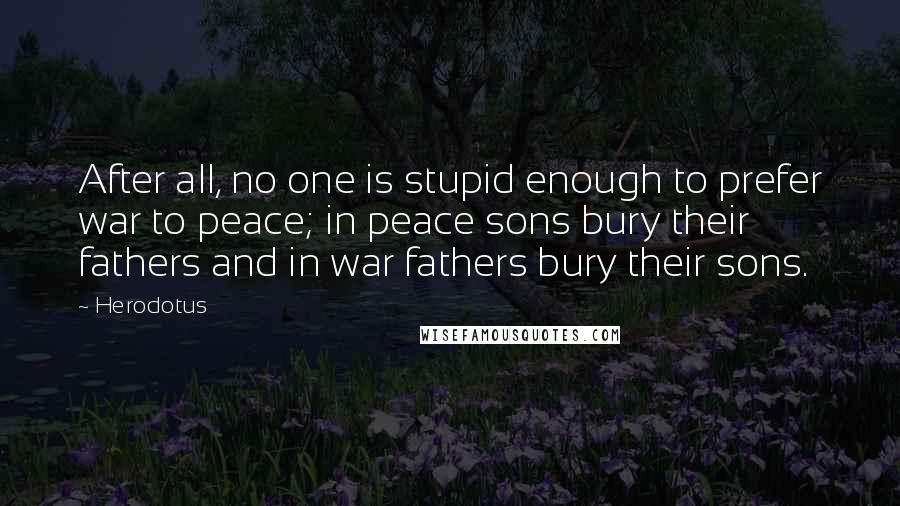 Herodotus Quotes: After all, no one is stupid enough to prefer war to peace; in peace sons bury their fathers and in war fathers bury their sons.