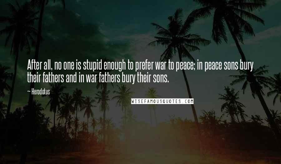 Herodotus Quotes: After all, no one is stupid enough to prefer war to peace; in peace sons bury their fathers and in war fathers bury their sons.