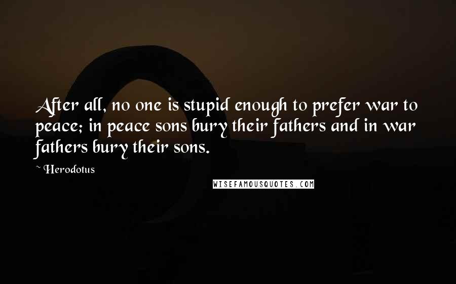 Herodotus Quotes: After all, no one is stupid enough to prefer war to peace; in peace sons bury their fathers and in war fathers bury their sons.