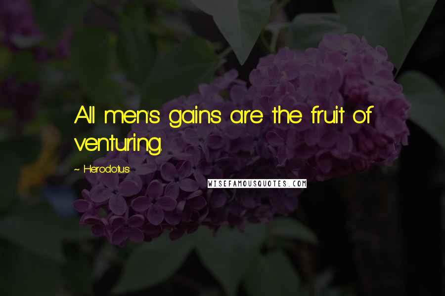 Herodotus Quotes: All men's gains are the fruit of venturing.