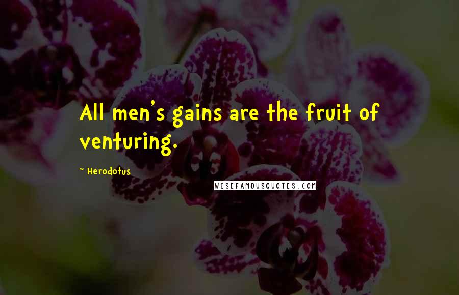 Herodotus Quotes: All men's gains are the fruit of venturing.