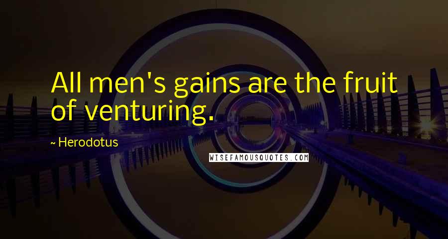 Herodotus Quotes: All men's gains are the fruit of venturing.