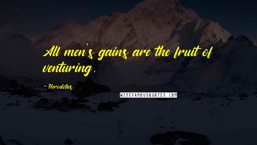 Herodotus Quotes: All men's gains are the fruit of venturing.