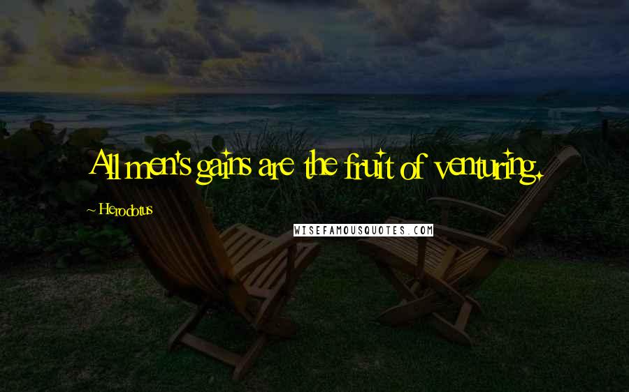 Herodotus Quotes: All men's gains are the fruit of venturing.