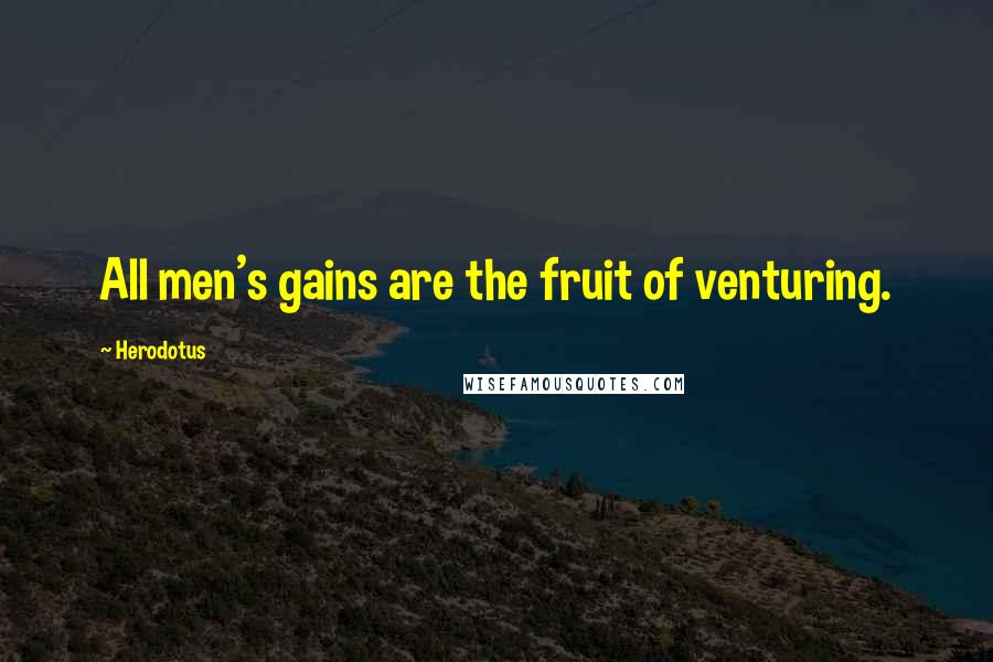 Herodotus Quotes: All men's gains are the fruit of venturing.