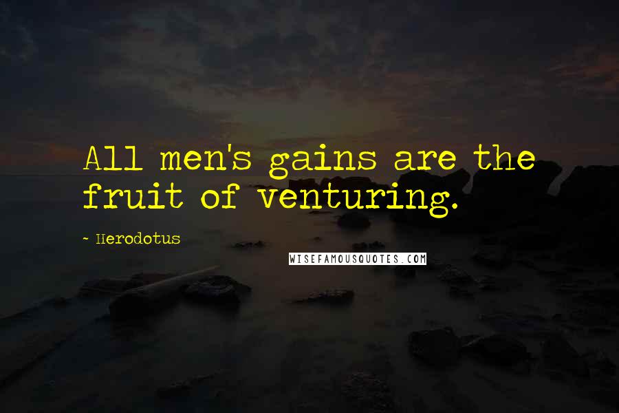 Herodotus Quotes: All men's gains are the fruit of venturing.