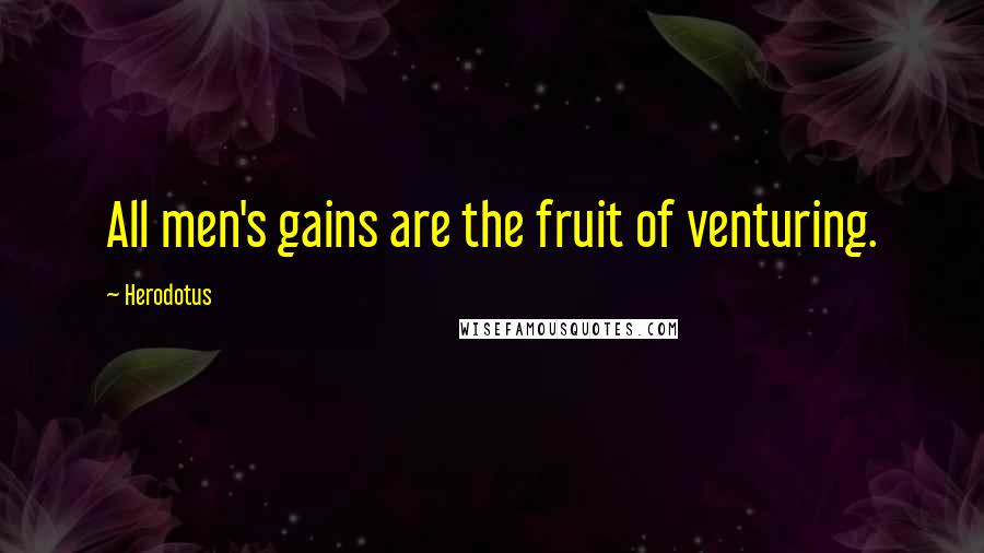 Herodotus Quotes: All men's gains are the fruit of venturing.