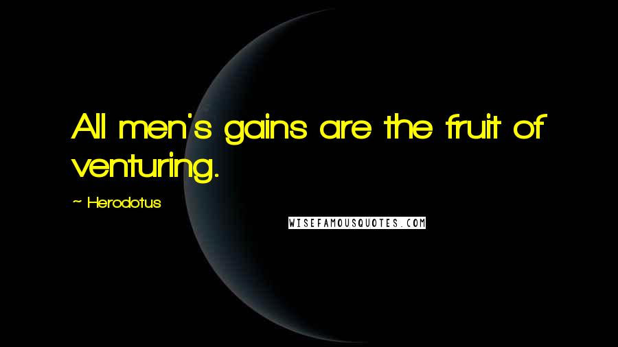 Herodotus Quotes: All men's gains are the fruit of venturing.