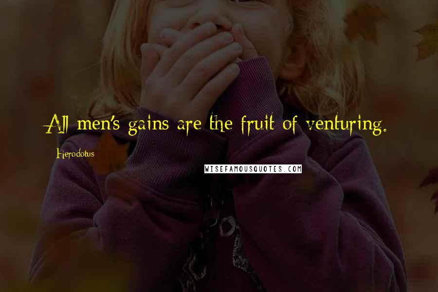 Herodotus Quotes: All men's gains are the fruit of venturing.