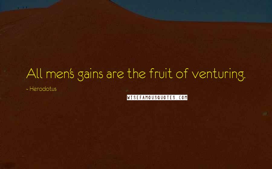 Herodotus Quotes: All men's gains are the fruit of venturing.
