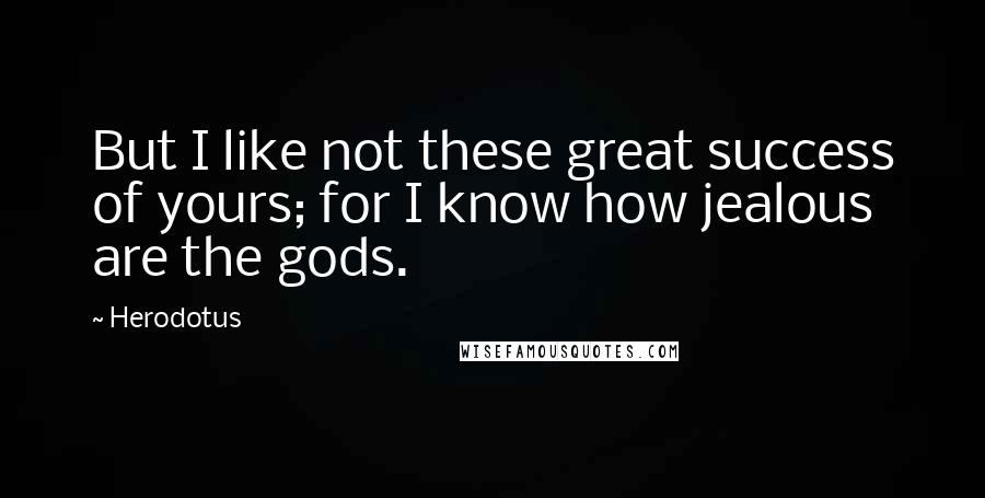 Herodotus Quotes: But I like not these great success of yours; for I know how jealous are the gods.