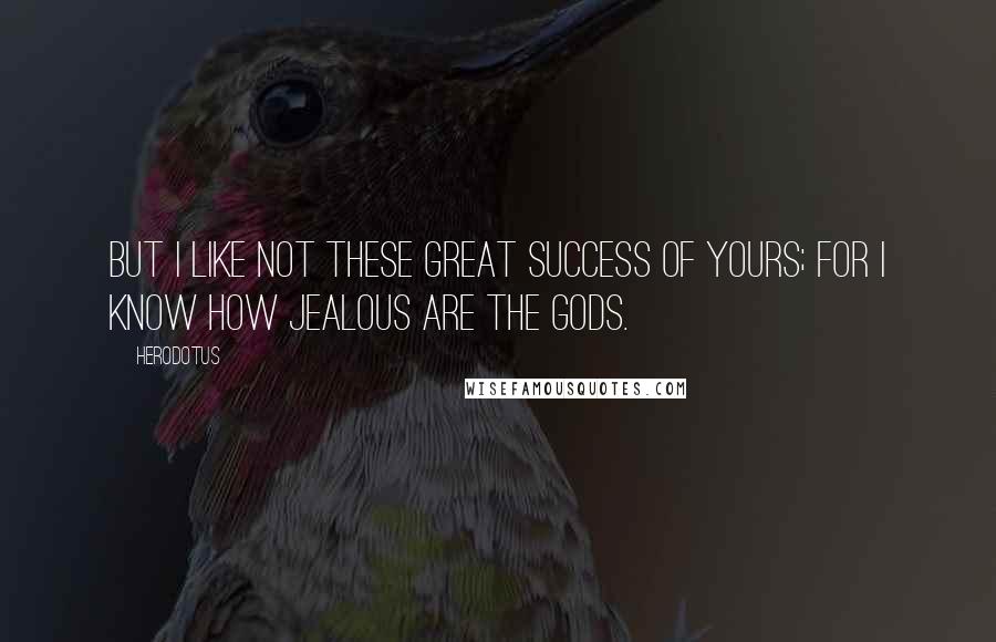 Herodotus Quotes: But I like not these great success of yours; for I know how jealous are the gods.