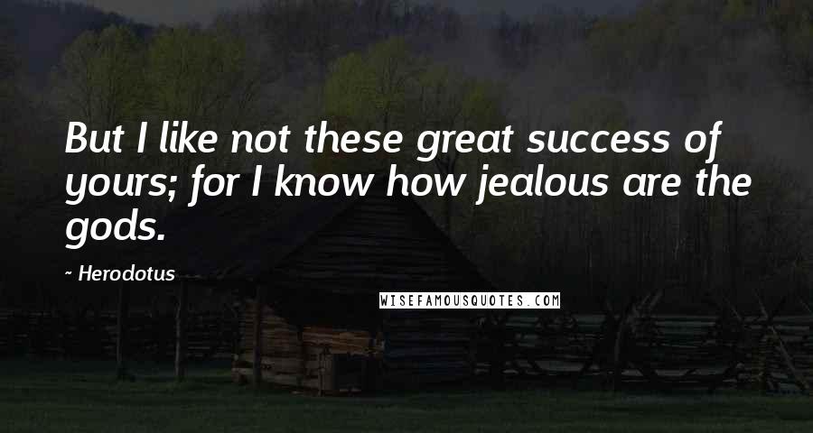 Herodotus Quotes: But I like not these great success of yours; for I know how jealous are the gods.