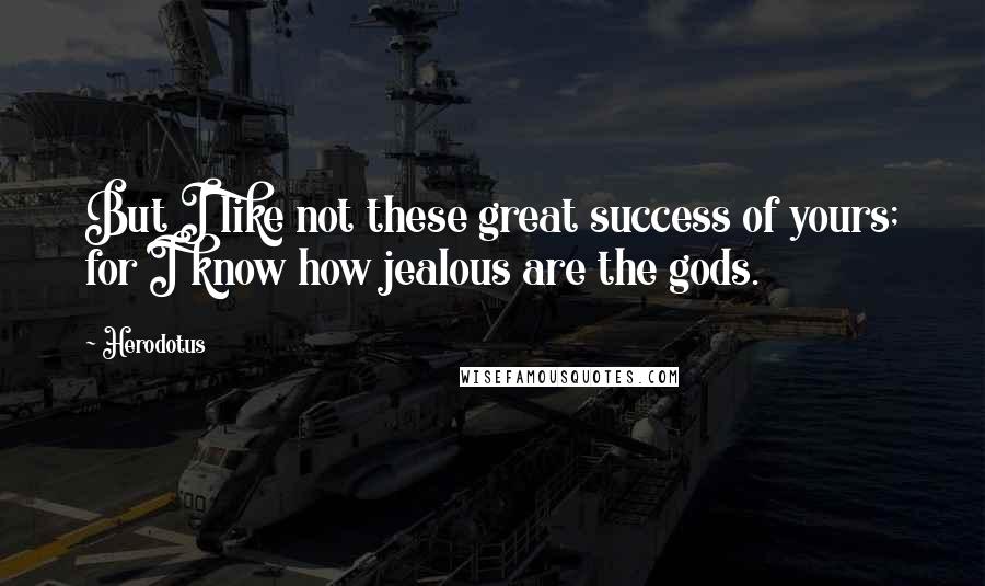 Herodotus Quotes: But I like not these great success of yours; for I know how jealous are the gods.