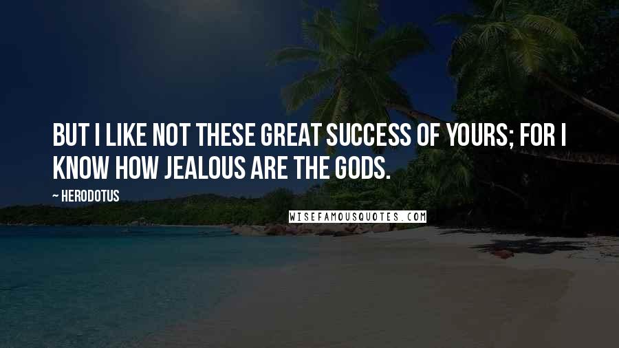 Herodotus Quotes: But I like not these great success of yours; for I know how jealous are the gods.