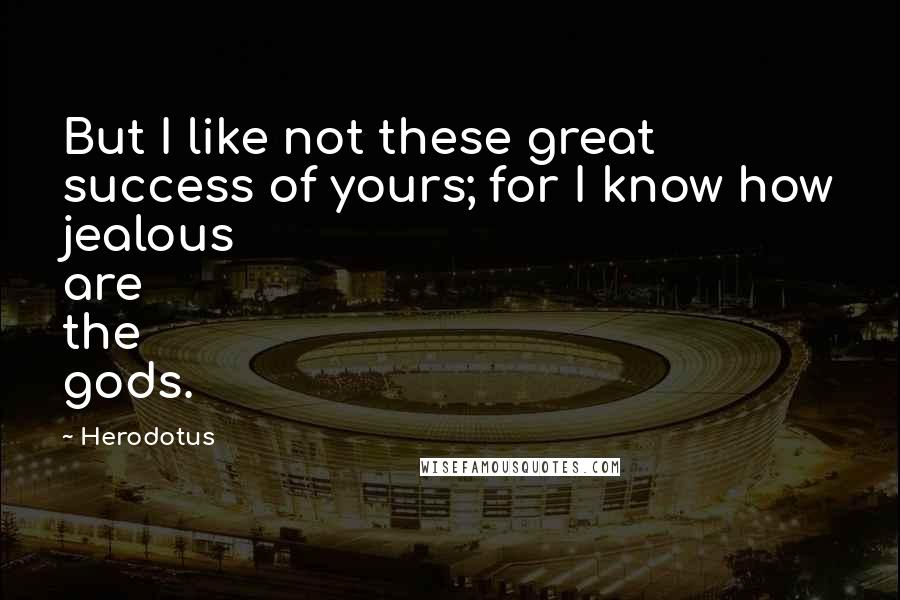 Herodotus Quotes: But I like not these great success of yours; for I know how jealous are the gods.