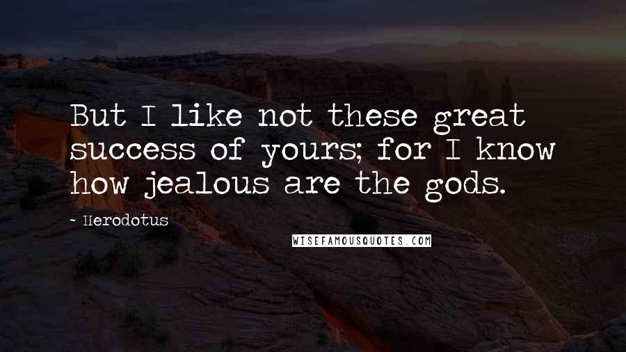 Herodotus Quotes: But I like not these great success of yours; for I know how jealous are the gods.