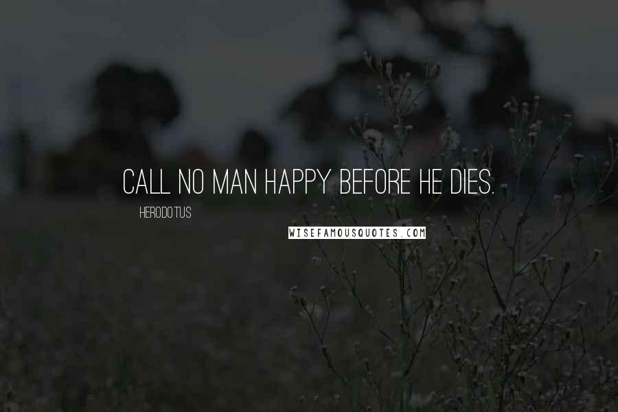 Herodotus Quotes: Call no man happy before he dies.