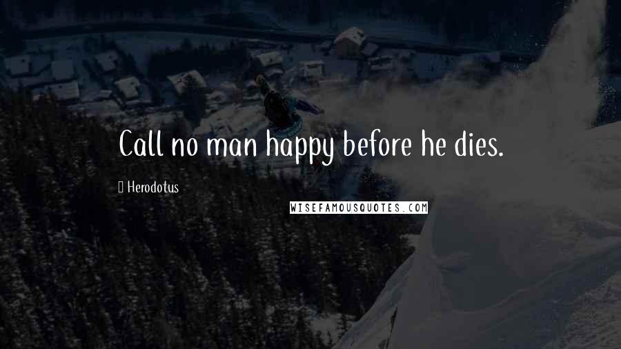 Herodotus Quotes: Call no man happy before he dies.